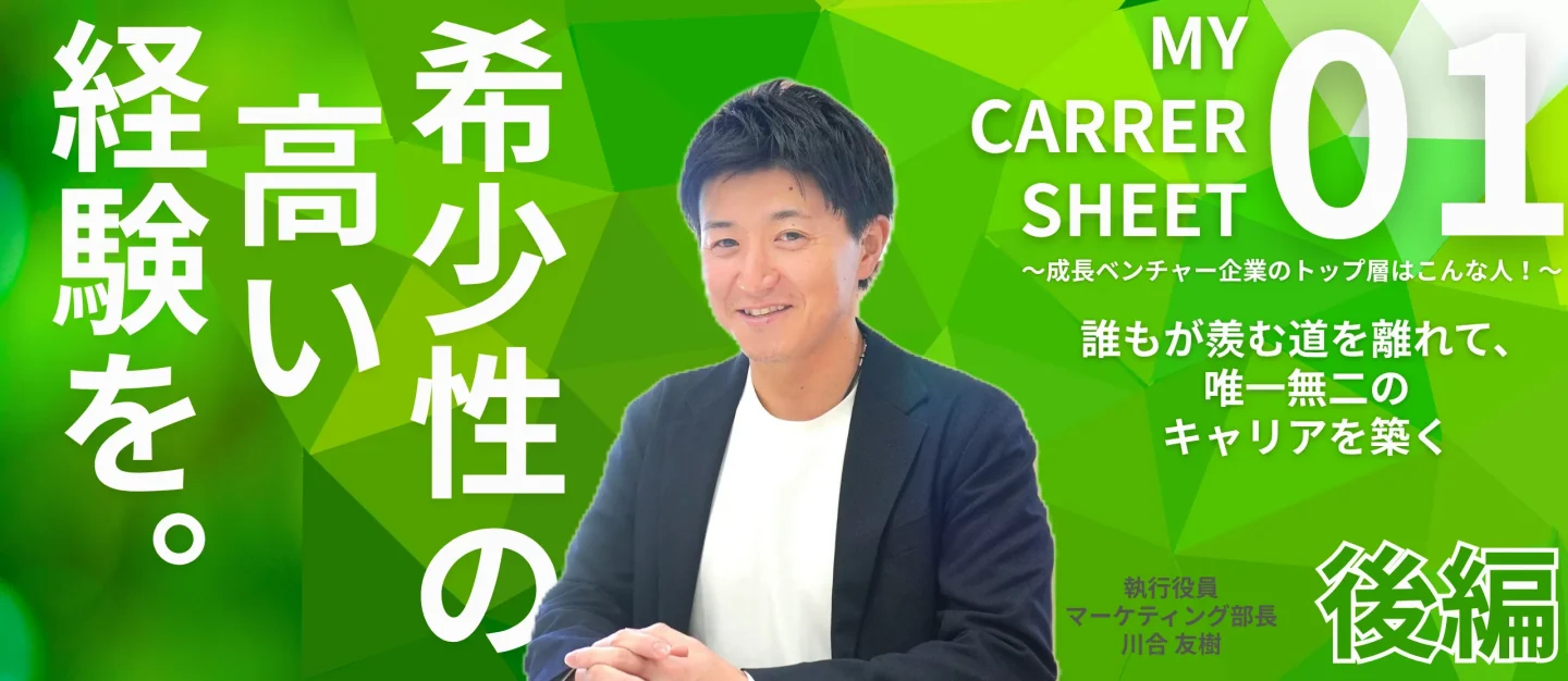 誰もが羨む道を離れて、唯一無二のキャリアを築く――MY CARRER SHEET～成長ベンチャー企業のトップ層はこんな人！～【役員 川合友樹編：後編】