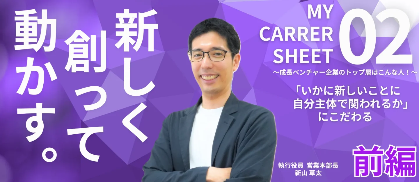 「いかに新しいことに自分主体で関われるか」にこだわる――MY CARRER SHEET～成長ベンチャー企業のトップ層はこんな人！～【役員 新山草太編 前編】