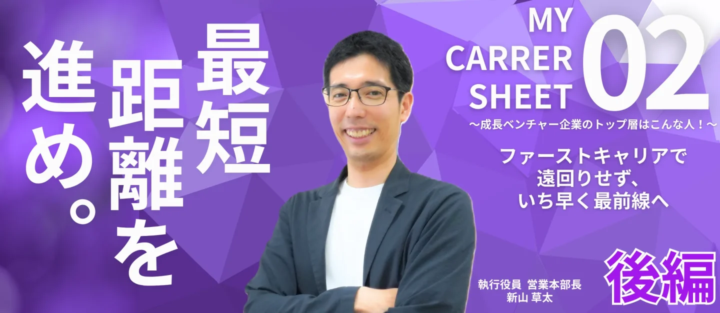ファーストキャリアで遠回りせず、いち早く最前線へ――MY CARRER SHEET～成長ベンチャー企業のトップ層はこんな人！～【役員 新山草太編 後編】