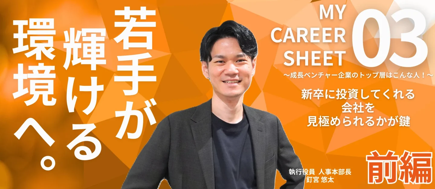 新卒に投資してくれる会社を見極められるかが鍵――MY CAREER SHEET～成長ベンチャー企業のトップ層はこんな人！～【役員 釘宮悠太編 前編】